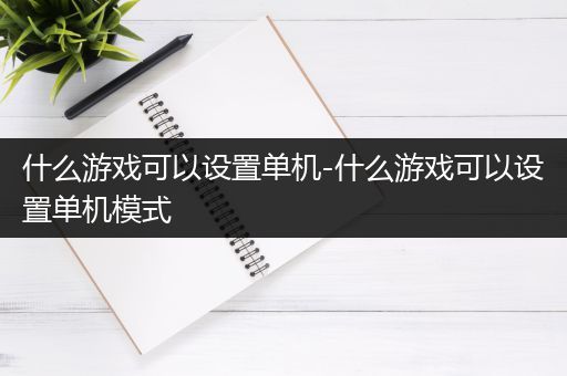 什么游戏可以设置单机-什么游戏可以设置单机模式
