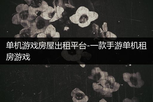 单机游戏房屋出租平台-一款手游单机租房游戏