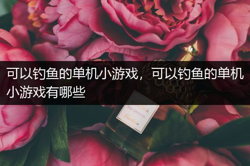 可以钓鱼的单机小游戏，可以钓鱼的单机小游戏有哪些
