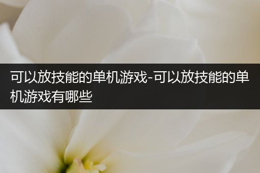 可以放技能的单机游戏-可以放技能的单机游戏有哪些