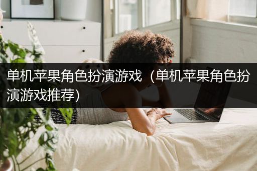 单机苹果角色扮演游戏（单机苹果角色扮演游戏推荐）