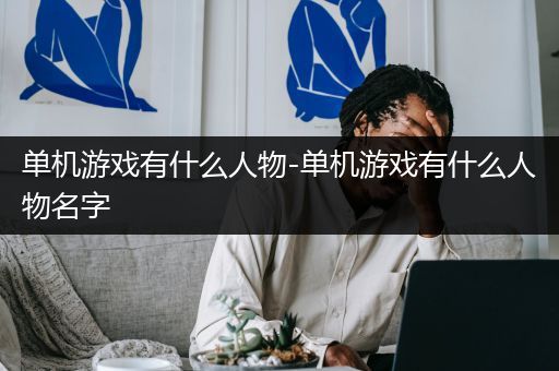 单机游戏有什么人物-单机游戏有什么人物名字