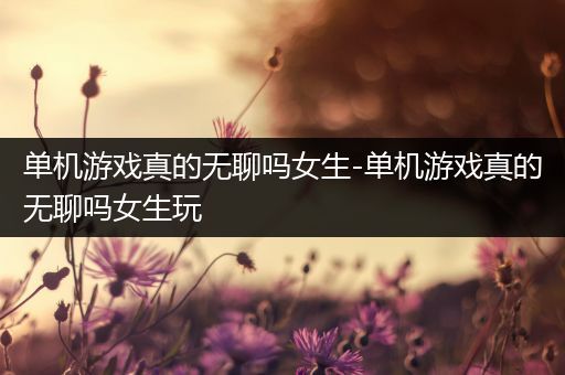 单机游戏真的无聊吗女生-单机游戏真的无聊吗女生玩