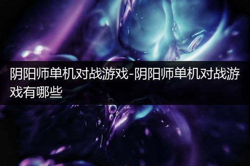 阴阳师单机对战游戏-阴阳师单机对战游戏有哪些