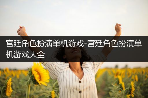 宫廷角色扮演单机游戏-宫廷角色扮演单机游戏大全