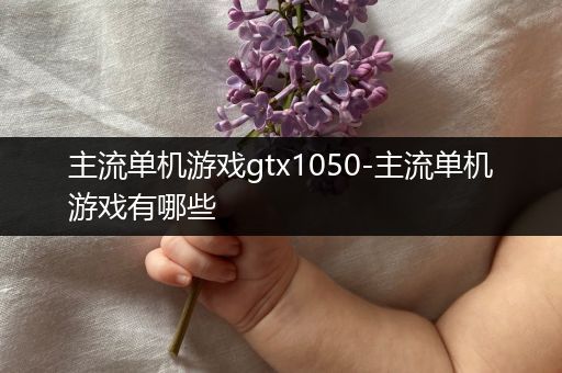 主流单机游戏gtx1050-主流单机游戏有哪些