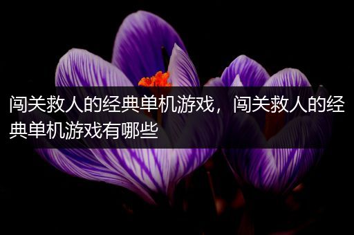 闯关救人的经典单机游戏，闯关救人的经典单机游戏有哪些