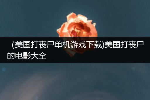 （美国打丧尸单机游戏下载)美国打丧尸的电影大全