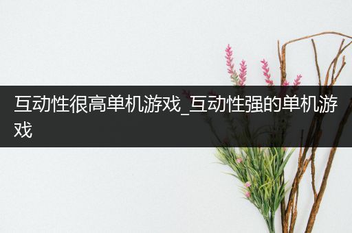 互动性很高单机游戏_互动性强的单机游戏