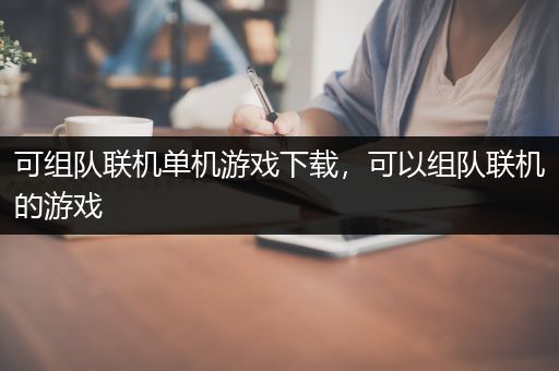 可组队联机单机游戏下载，可以组队联机的游戏