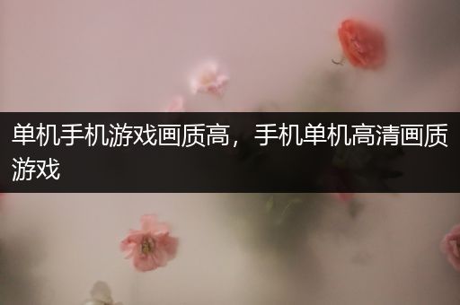 单机手机游戏画质高，手机单机高清画质游戏