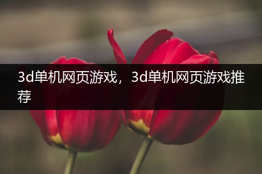 3d单机网页游戏，3d单机网页游戏推荐