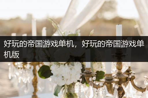 好玩的帝国游戏单机，好玩的帝国游戏单机版