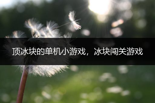 顶冰块的单机小游戏，冰块闯关游戏