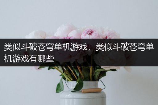 类似斗破苍穹单机游戏，类似斗破苍穹单机游戏有哪些