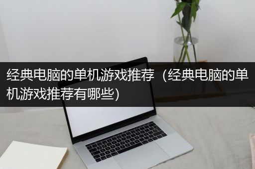经典电脑的单机游戏推荐（经典电脑的单机游戏推荐有哪些）