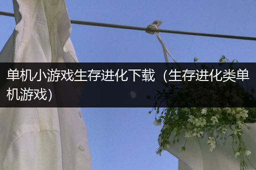 单机小游戏生存进化下载（生存进化类单机游戏）