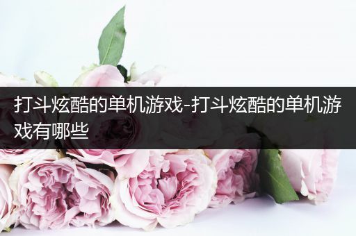 打斗炫酷的单机游戏-打斗炫酷的单机游戏有哪些