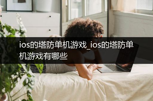 ios的塔防单机游戏_ios的塔防单机游戏有哪些