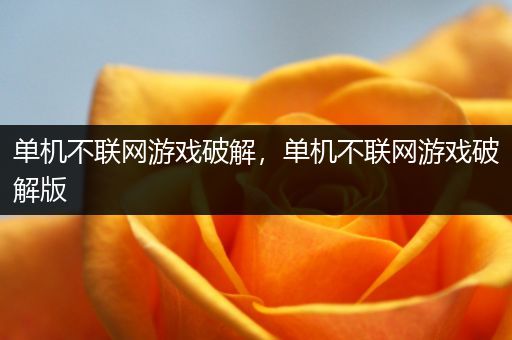 单机不联网游戏破解，单机不联网游戏破解版