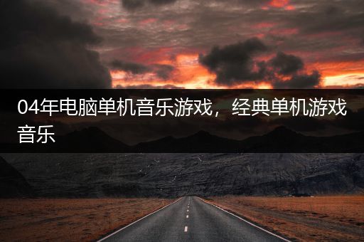 04年电脑单机音乐游戏，经典单机游戏音乐