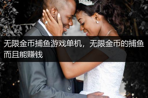 无限金币捕鱼游戏单机，无限金币的捕鱼而且能赚钱