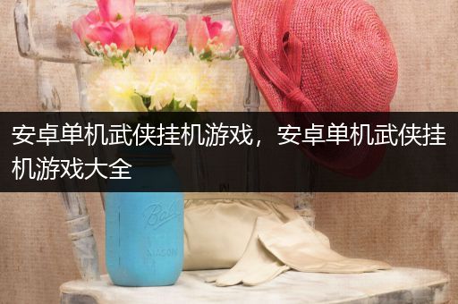 安卓单机武侠挂机游戏，安卓单机武侠挂机游戏大全