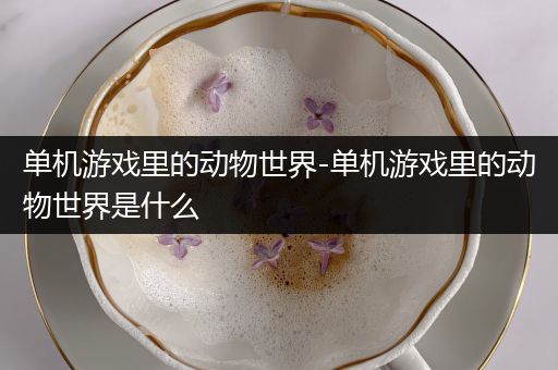 单机游戏里的动物世界-单机游戏里的动物世界是什么