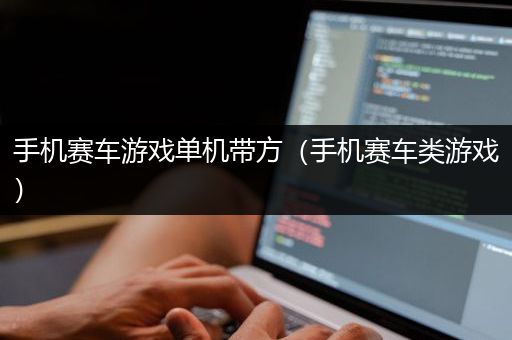 手机赛车游戏单机带方（手机赛车类游戏）