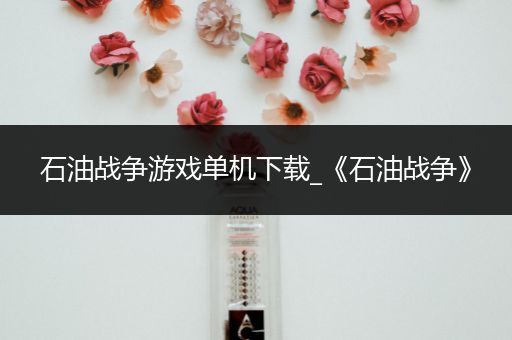 石油战争游戏单机下载_《石油战争》