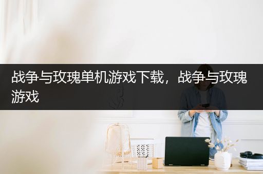 战争与玫瑰单机游戏下载，战争与玫瑰 游戏