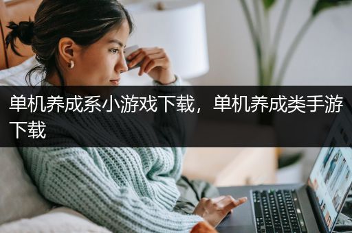 单机养成系小游戏下载，单机养成类手游下载