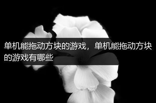 单机能拖动方块的游戏，单机能拖动方块的游戏有哪些