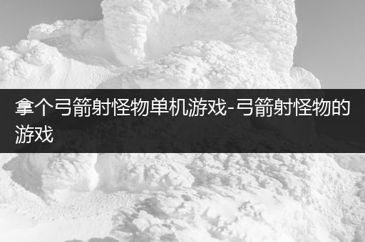 拿个弓箭射怪物单机游戏-弓箭射怪物的游戏
