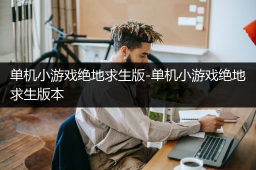 单机小游戏绝地求生版-单机小游戏绝地求生版本
