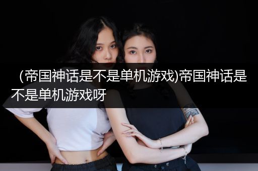 （帝国神话是不是单机游戏)帝国神话是不是单机游戏呀