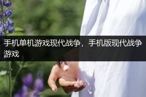手机单机游戏现代战争，手机版现代战争游戏