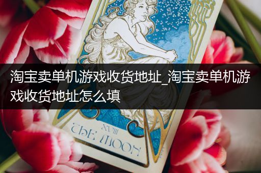 淘宝卖单机游戏收货地址_淘宝卖单机游戏收货地址怎么填