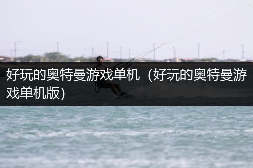 好玩的奥特曼游戏单机（好玩的奥特曼游戏单机版）