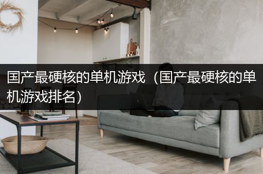国产最硬核的单机游戏（国产最硬核的单机游戏排名）