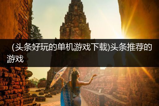 （头条好玩的单机游戏下载)头条推荐的游戏