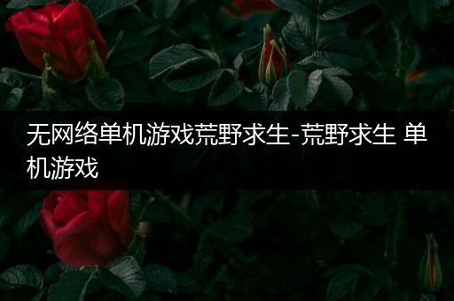 无网络单机游戏荒野求生-荒野求生 单机游戏