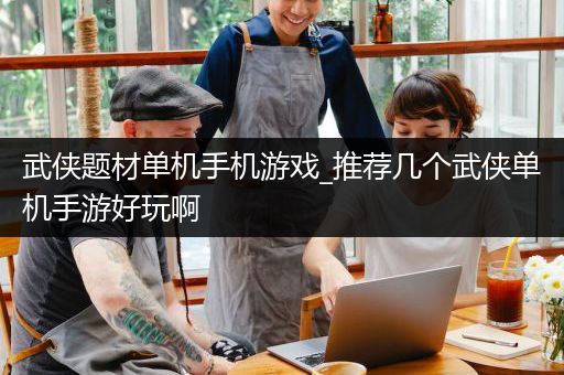 武侠题材单机手机游戏_推荐几个武侠单机手游好玩啊