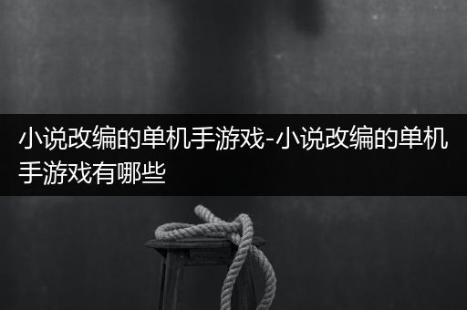 小说改编的单机手游戏-小说改编的单机手游戏有哪些
