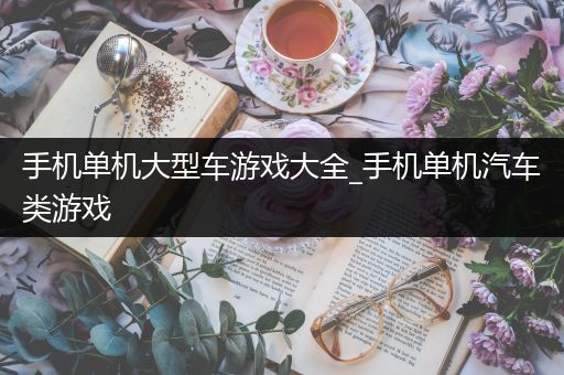 手机单机大型车游戏大全_手机单机汽车类游戏