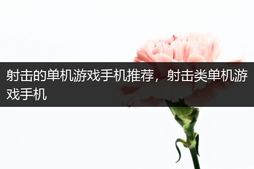 射击的单机游戏手机推荐，射击类单机游戏手机