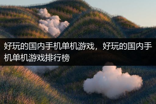 好玩的国内手机单机游戏，好玩的国内手机单机游戏排行榜