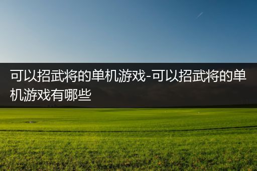 可以招武将的单机游戏-可以招武将的单机游戏有哪些