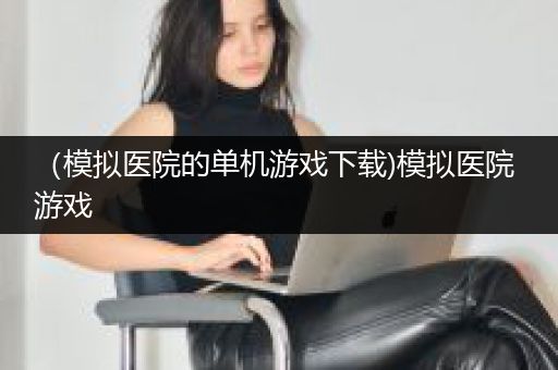 （模拟医院的单机游戏下载)模拟医院 游戏