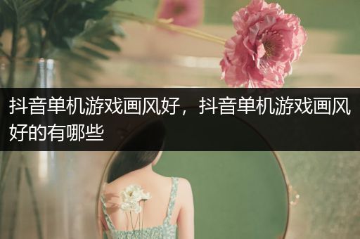 抖音单机游戏画风好，抖音单机游戏画风好的有哪些